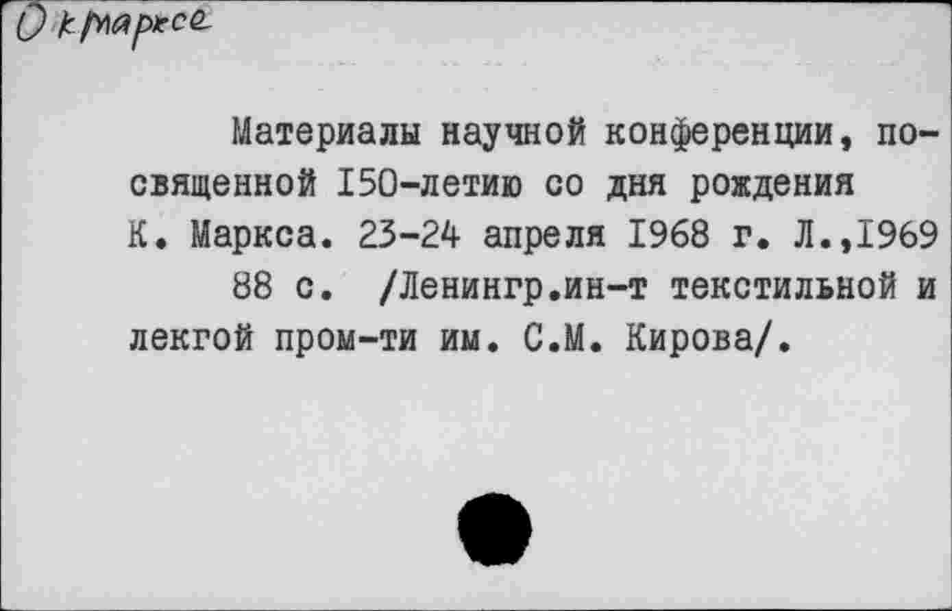 ﻿
Материалы научной конференции, посвященной 150-летию со дня рождения К. Маркса. 23-24 апреля 1968 г. Л.,1969
88 с. /Ленингр.ин-т текстильной и лекгой пром-ти им. С.М. Кирова/.